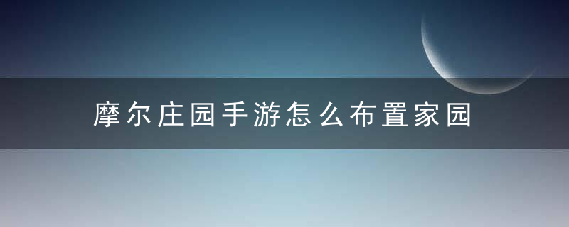 摩尔庄园手游怎么布置家园 摩尔庄园手游如何布置家园
